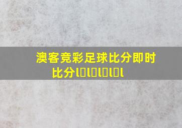 澳客竞彩足球比分即时比分l l l l l